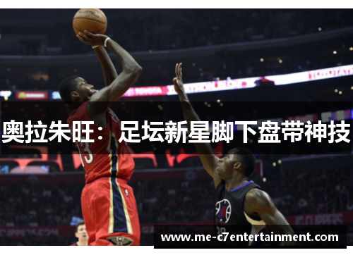 奥拉朱旺：足坛新星脚下盘带神技